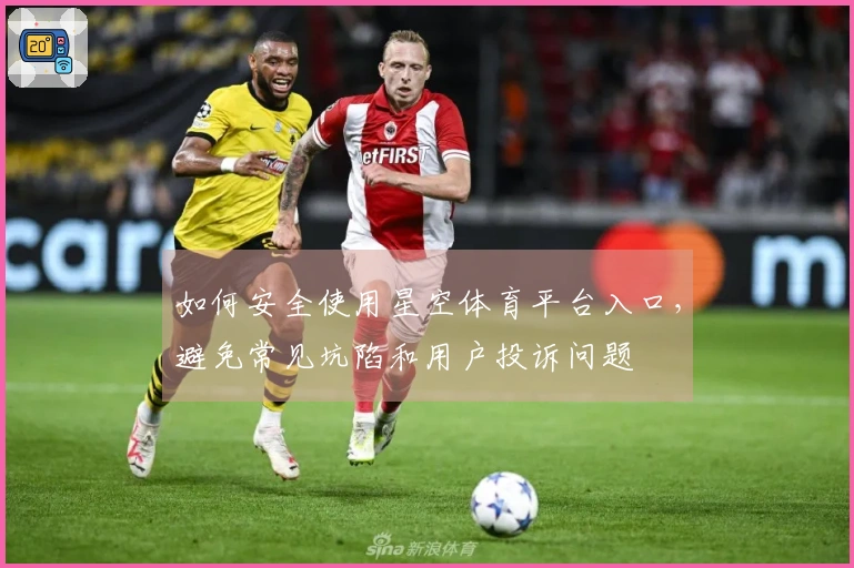 如何安全使用星空体育平台入口，避免常见坑陷和用户投诉问题