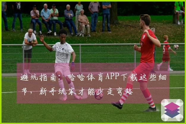 避坑指南：哈哈体育APP下载这些细节，新手玩家才能少走弯路