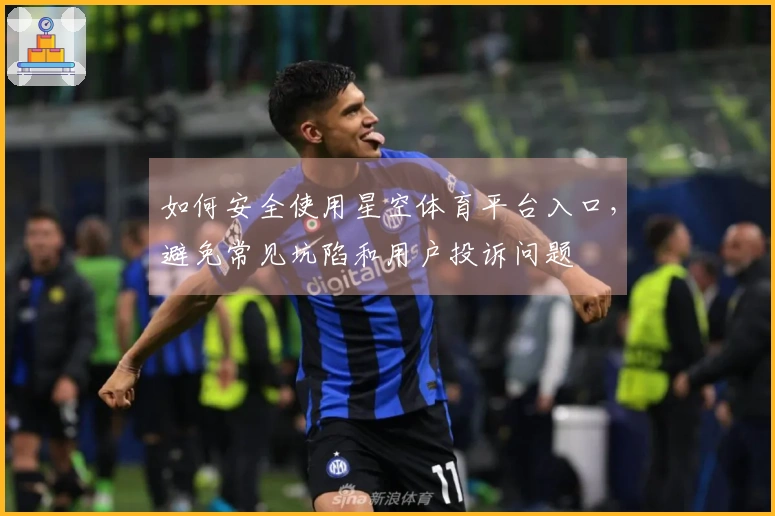 如何安全使用星空体育平台入口，避免常见坑陷和用户投诉问题