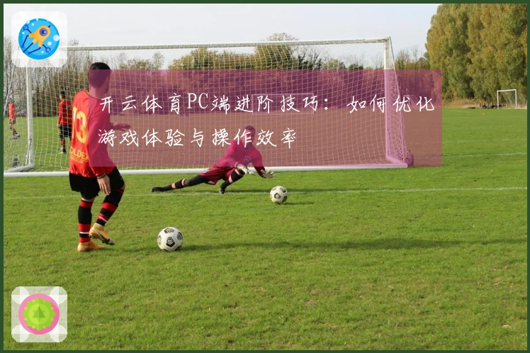 开云体育PC端进阶技巧：如何优化游戏体验与操作效率