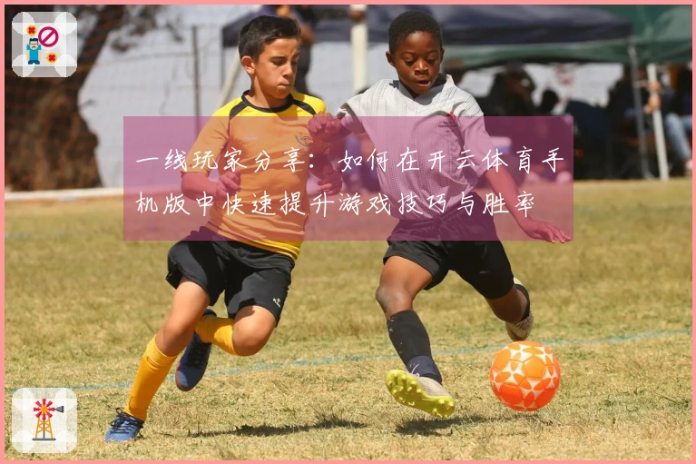 一线玩家分享:如何在开云体育手机版中快速提升游戏技巧与胜率