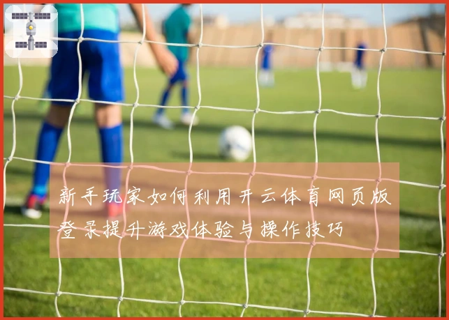 新手玩家如何利用开云体育网页版登录提升游戏体验与操作技巧