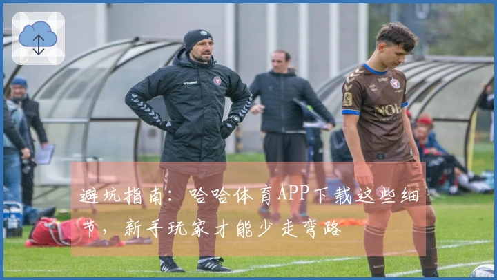 避坑指南：哈哈体育APP下载这些细节，新手玩家才能少走弯路